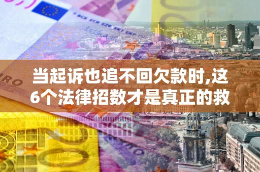 武汉当起诉也追不回欠款时,这6个法律招数才是真正的救命稻草