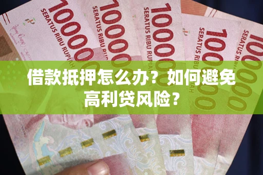 武汉借款抵押怎么办？如何避免高利贷风险？