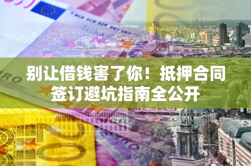 武汉别让借钱害了你！抵押合同签订避坑指南全公开