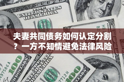 武汉夫妻共同债务如何认定分割？一方不知情避免法律风险必看！