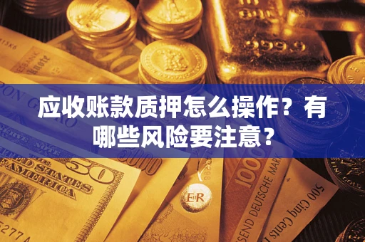 武汉应收账款质押怎么操作？有哪些风险要注意？