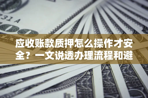 武汉应收账款质押怎么操作才安全？一文说透办理流程和避险绝招